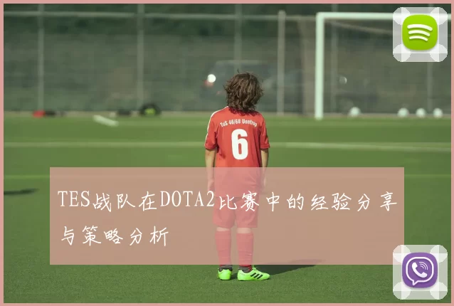 TES战队在DOTA2比赛中的经验分享与策略分析