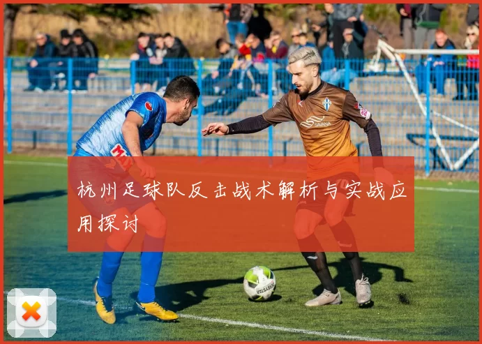 杭州足球队反击战术解析与实战应用探讨