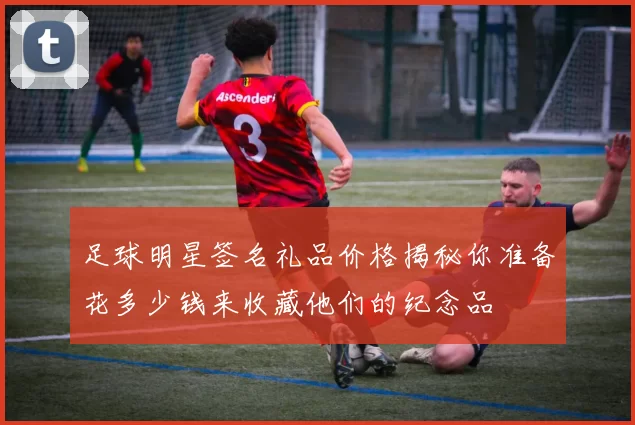 足球明星签名礼品价格揭秘你准备花多少钱来收藏他们的纪念品