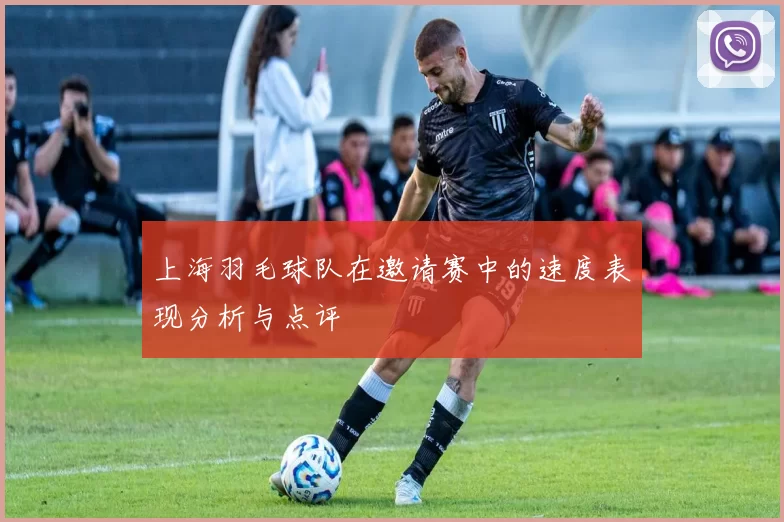 上海羽毛球队在邀请赛中的速度表现分析与点评