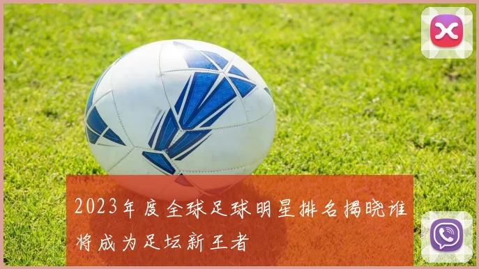 2023年度全球足球明星排名揭晓谁将成为足坛新王者