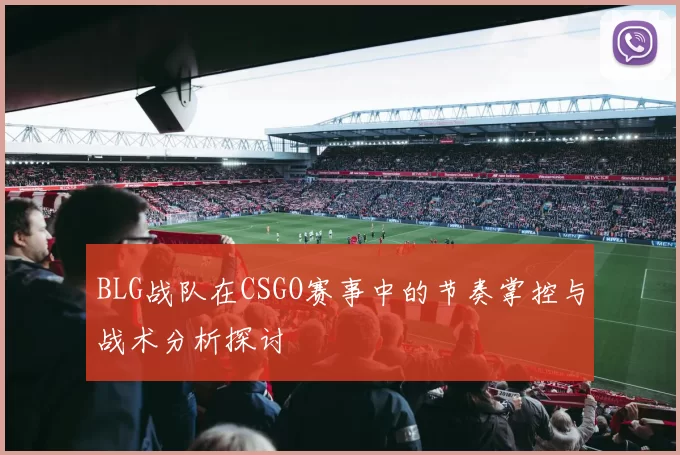 BLG战队在CSGO赛事中的节奏掌控与战术分析探讨