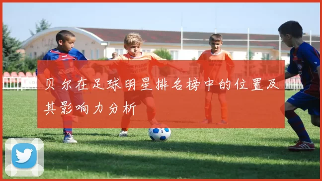 贝尔在足球明星排名榜中的位置及其影响力分析