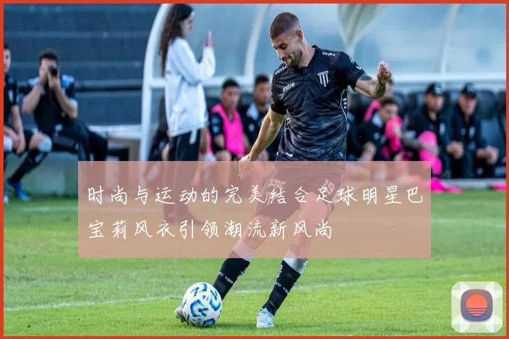 时尚与运动的完美结合足球明星巴宝莉风衣引领潮流新风尚