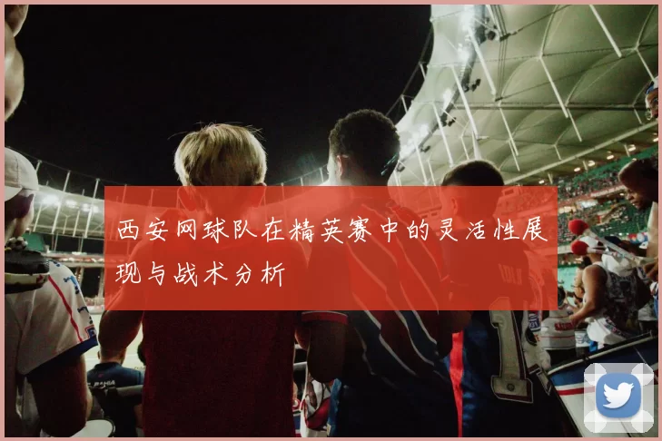 西安网球队在精英赛中的灵活性展现与战术分析