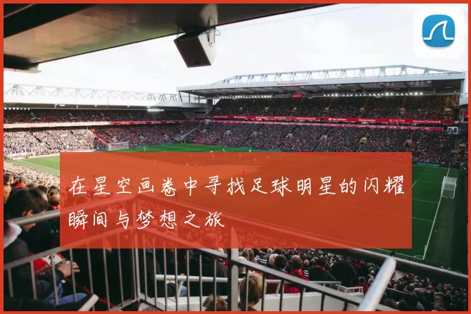 在星空画卷中寻找足球明星的闪耀瞬间与梦想之旅