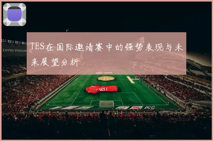 TES在国际邀请赛中的强势表现与未来展望分析