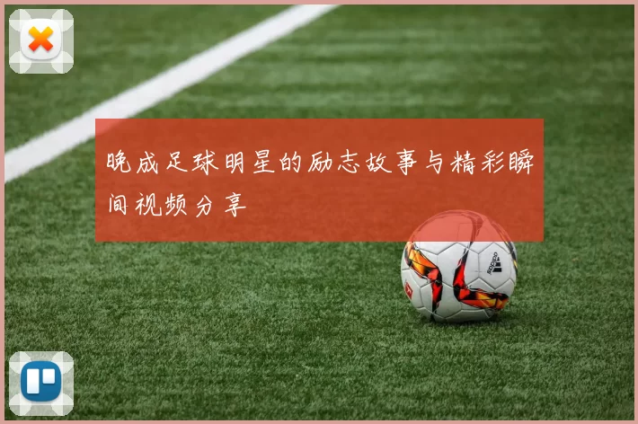 晚成足球明星的励志故事与精彩瞬间视频分享