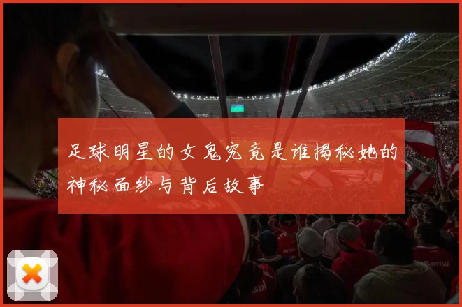 足球明星的女鬼究竟是谁揭秘她的神秘面纱与背后故事
