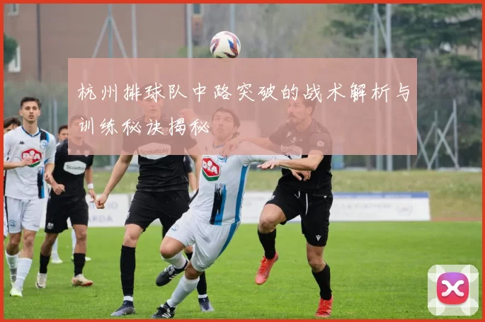 杭州排球队中路突破的战术解析与训练秘诀揭秘