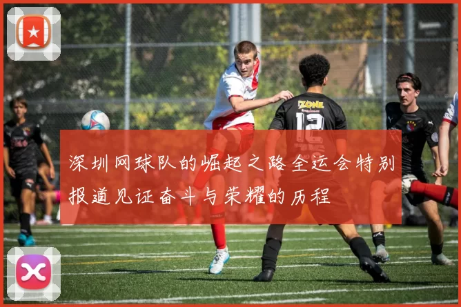 深圳网球队的崛起之路全运会特别报道见证奋斗与荣耀的历程