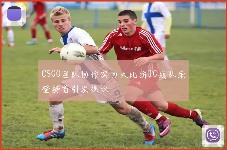 CSGO团队协作实力大比拼IG战队荣登榜首引发热议
