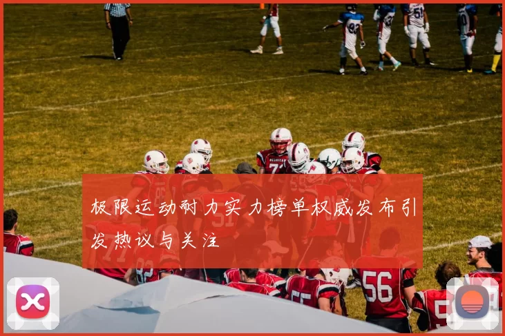 极限运动耐力实力榜单权威发布引发热议与关注
