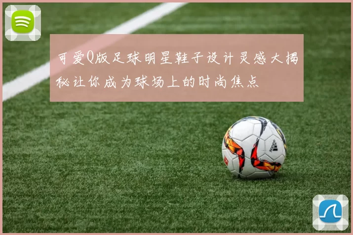 可爱Q版足球明星鞋子设计灵感大揭秘让你成为球场上的时尚焦点