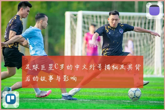 足球巨星C罗的中文外号揭秘及其背后的故事与影响