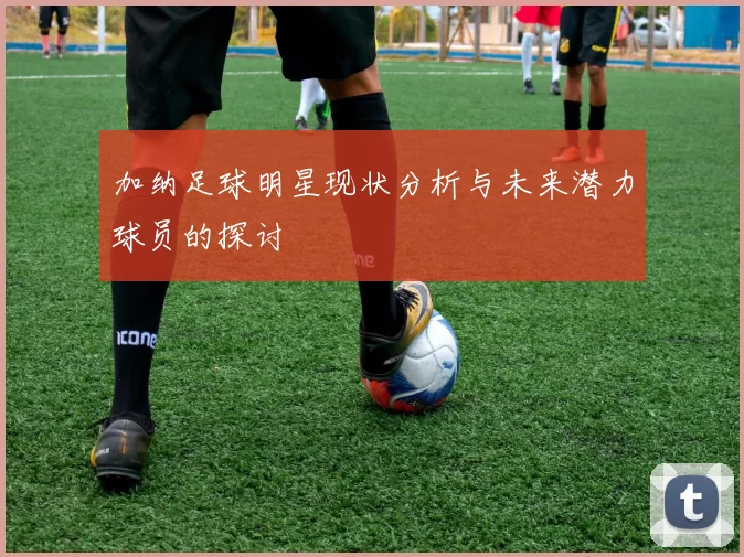 加纳足球明星现状分析与未来潜力球员的探讨
