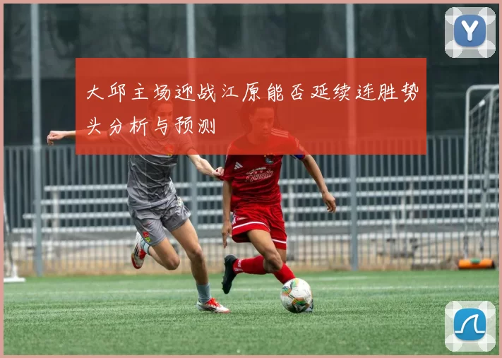 大邱主场迎战江原能否延续连胜势头分析与预测