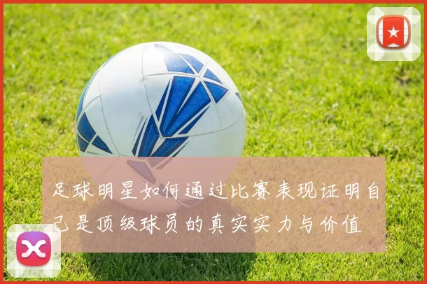 足球明星如何通过比赛表现证明自己是顶级球员的真实实力与价值