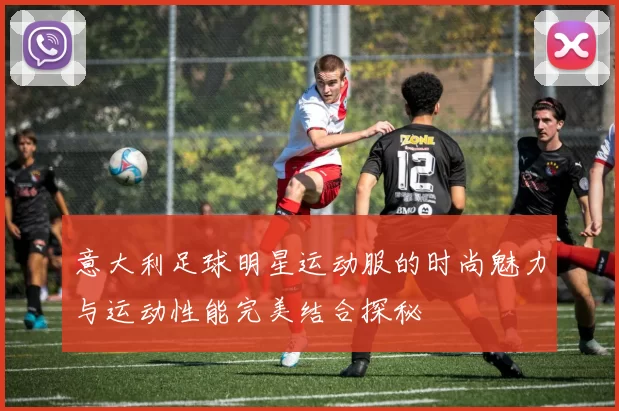 意大利足球明星运动服的时尚魅力与运动性能完美结合探秘