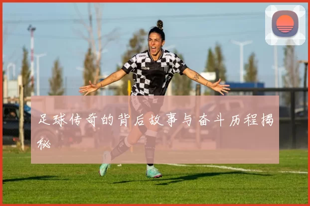 足球传奇的背后故事与奋斗历程揭秘