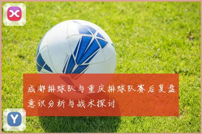 成都排球队与重庆排球队赛后复盘意识分析与战术探讨