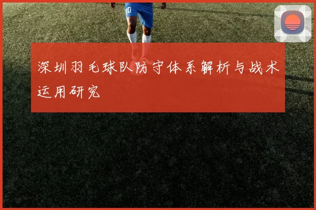 深圳羽毛球队防守体系解析与战术运用研究