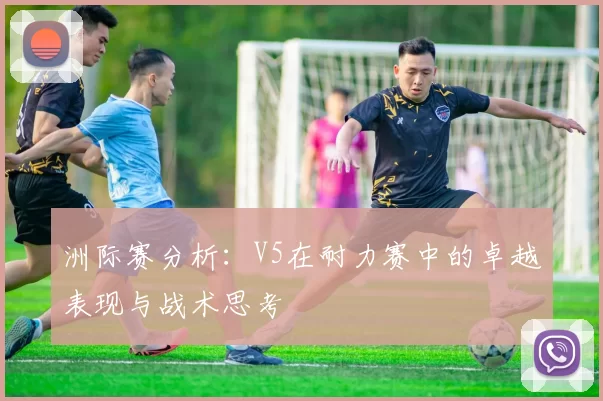 洲际赛分析：V5在耐力赛中的卓越表现与战术思考