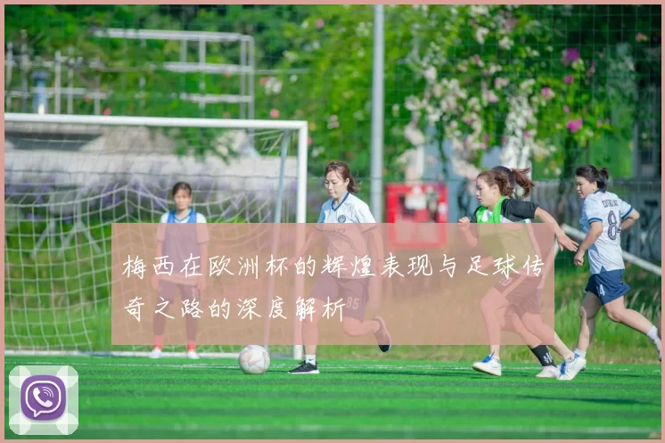 梅西在欧洲杯的辉煌表现与足球传奇之路的深度解析