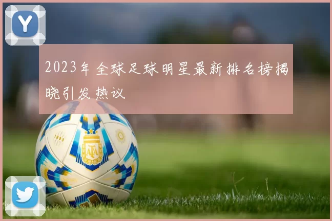 2023年全球足球明星最新排名榜揭晓引发热议