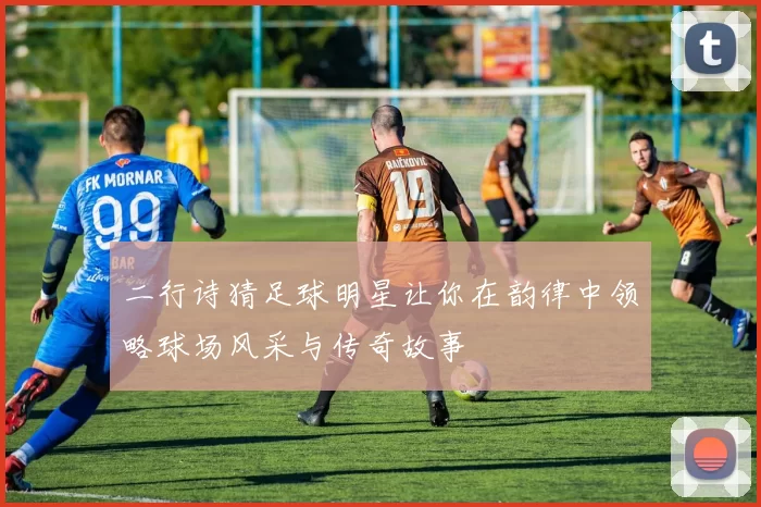 二行诗猜足球明星让你在韵律中领略球场风采与传奇故事