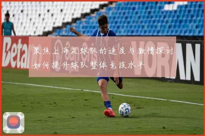 聚焦上海足球队的速度与激情探讨如何提升球队整体竞技水平