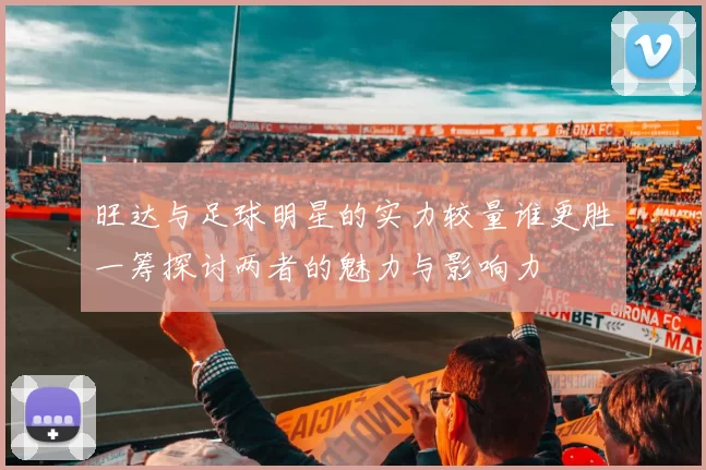 旺达与足球明星的实力较量谁更胜一筹探讨两者的魅力与影响力