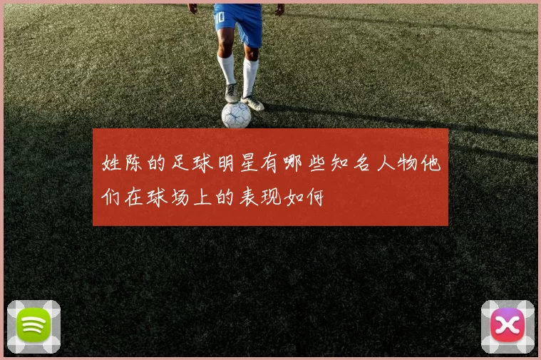 姓陈的足球明星有哪些知名人物他们在球场上的表现如何