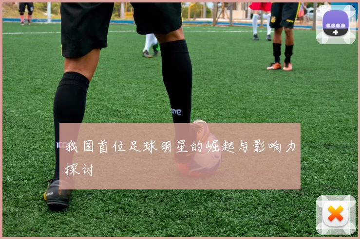 我国首位足球明星的崛起与影响力探讨