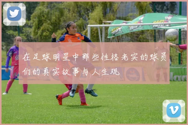 在足球明星中那些性格老实的球员们的真实故事与人生观