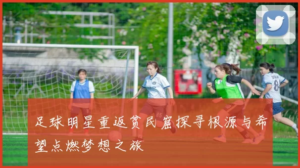 足球明星重返贫民窟探寻根源与希望点燃梦想之旅