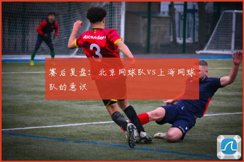 赛后复盘：北京网球队vs上海网球队的意识