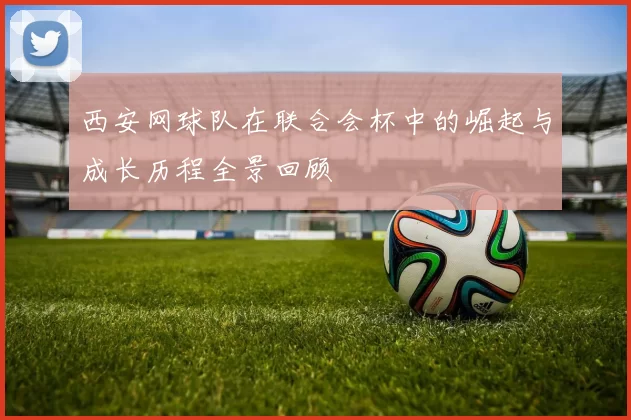 西安网球队在联合会杯中的崛起与成长历程全景回顾