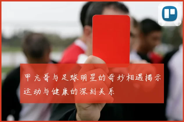 甲亢哥与足球明星的奇妙相遇揭示运动与健康的深刻关系