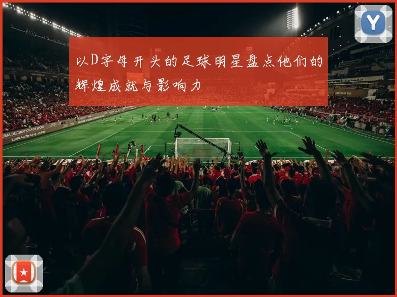 以D字母开头的足球明星盘点他们的辉煌成就与影响力