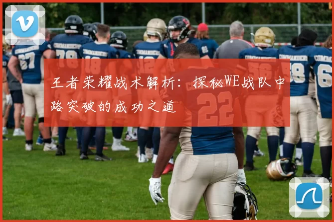 王者荣耀战术解析：探秘WE战队中路突破的成功之道