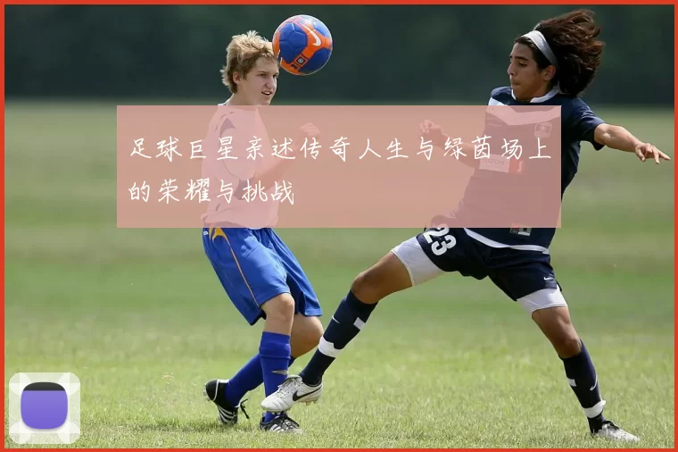 足球巨星亲述传奇人生与绿茵场上的荣耀与挑战