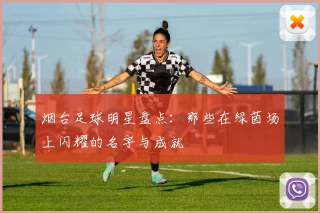 烟台足球明星盘点：那些在绿茵场上闪耀的名字与成就