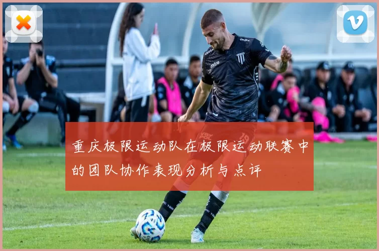 重庆极限运动队在极限运动联赛中的团队协作表现分析与点评