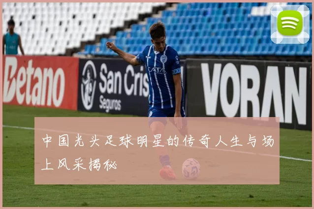 中国光头足球明星的传奇人生与场上风采揭秘