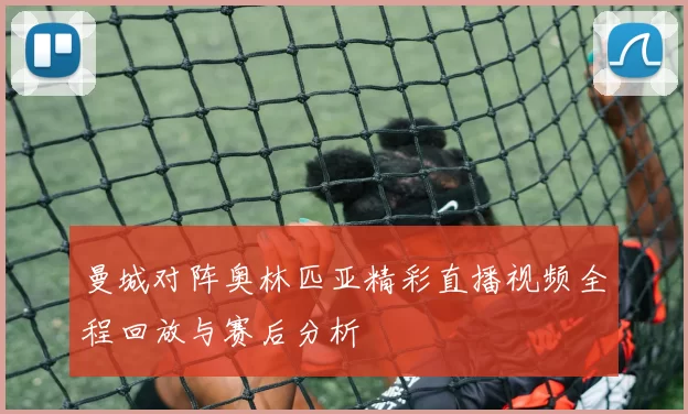 曼城对阵奥林匹亚精彩直播视频全程回放与赛后分析