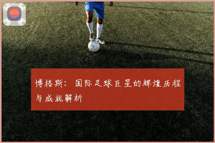 博格斯：国际足球巨星的辉煌历程与成就解析