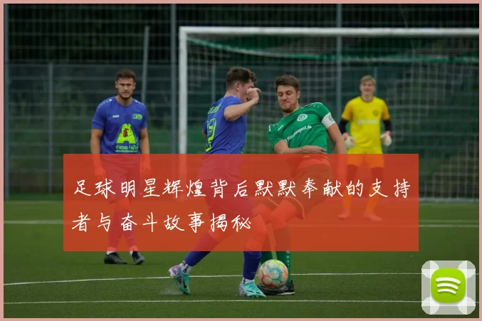 足球明星辉煌背后默默奉献的支持者与奋斗故事揭秘
