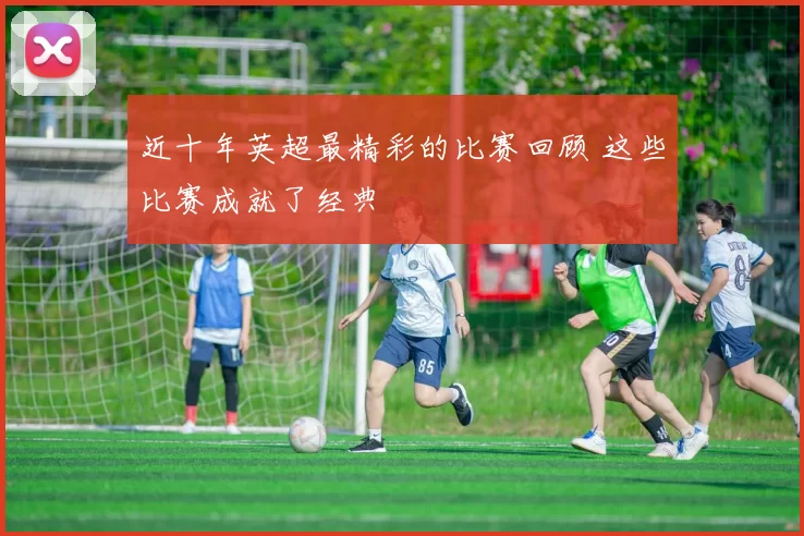 近十年英超最精彩的比赛回顾 这些比赛成就了经典