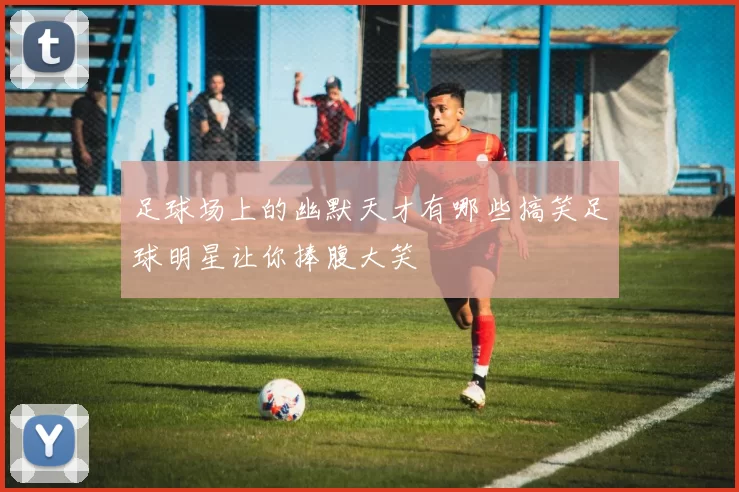 足球场上的幽默天才有哪些搞笑足球明星让你捧腹大笑